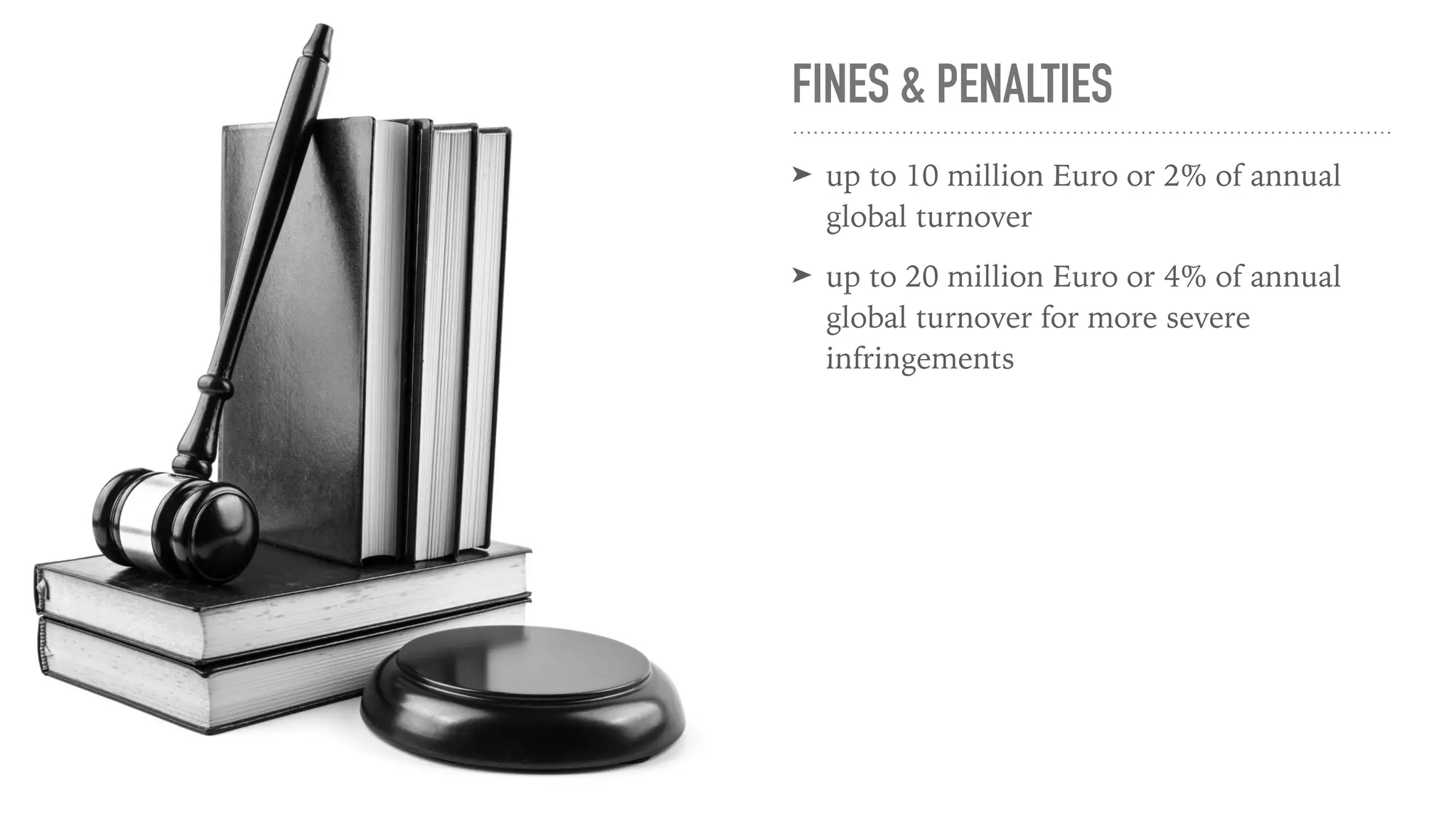 FINES & PENALTIES
➤ up to 10 million Euro or 2% of annual
global turnover
➤ up to 20 million Euro or 4% of annual
global turnover for more severe
infringements
 