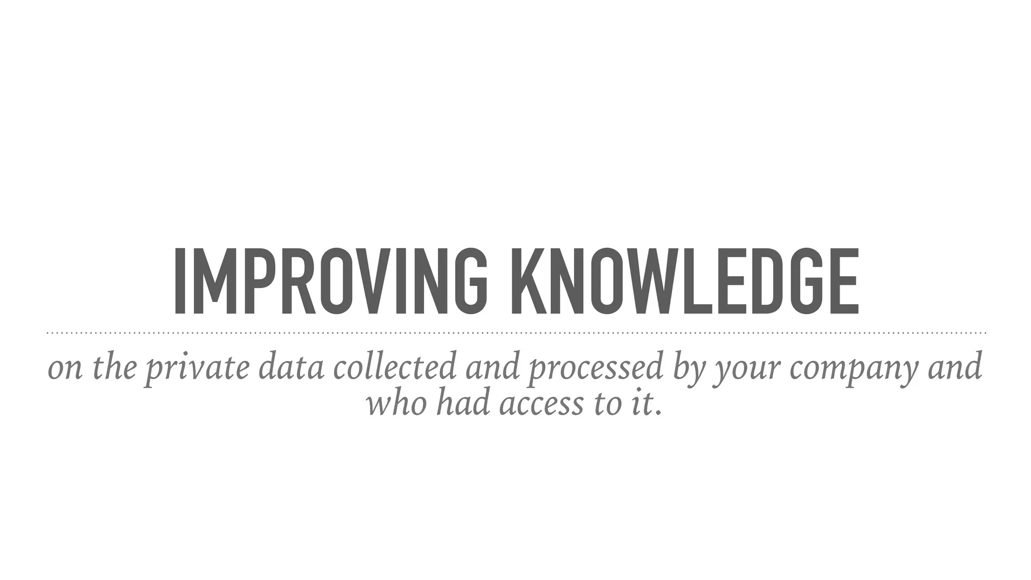 IMPROVING KNOWLEDGE
on the private data collected and processed by your company and
who had access to it.
 