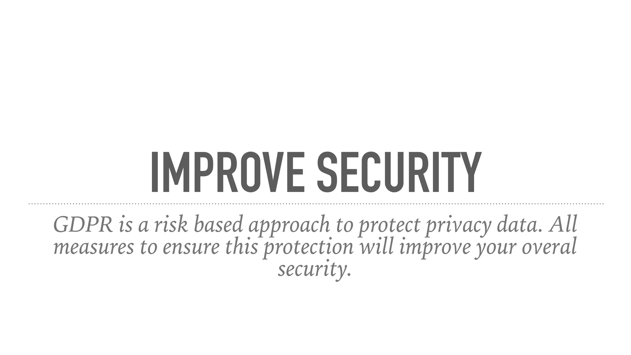 IMPROVE SECURITY
GDPR is a risk based approach to protect privacy data. All
measures to ensure this protection will improve your overal
security.
 
