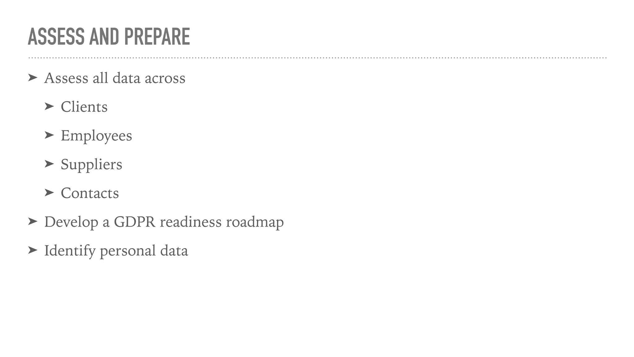 ASSESS AND PREPARE
➤ Assess all data across
➤ Clients
➤ Employees
➤ Suppliers
➤ Contacts
➤ Develop a GDPR readiness roadmap
➤ Identify personal data
 