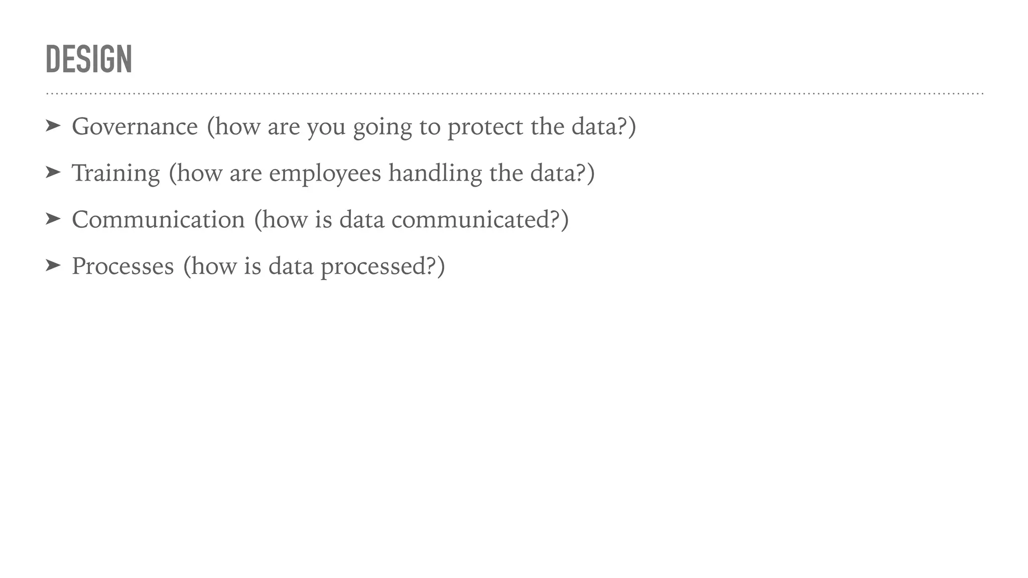 DESIGN
➤ Governance (how are you going to protect the data?)
➤ Training (how are employees handling the data?)
➤ Communication (how is data communicated?)
➤ Processes (how is data processed?)
 