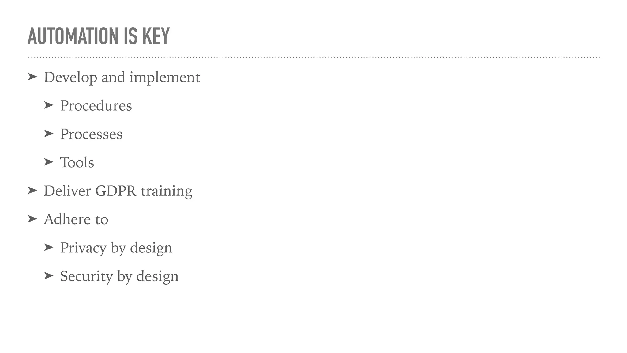 AUTOMATION IS KEY
➤ Develop and implement
➤ Procedures
➤ Processes
➤ Tools
➤ Deliver GDPR training
➤ Adhere to
➤ Privacy by design
➤ Security by design
 
