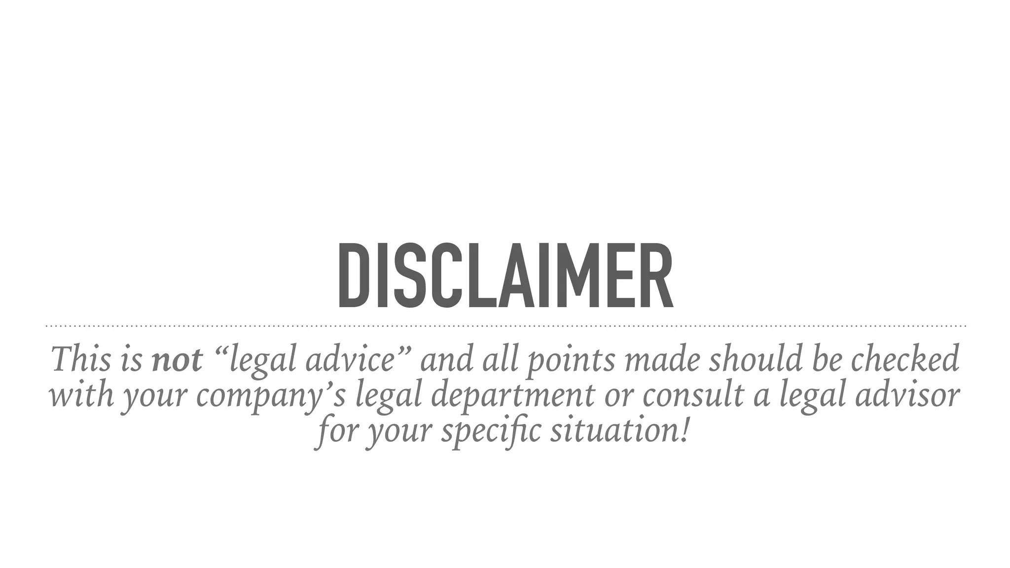 DISCLAIMER
This is not “legal advice” and all points made should be checked
with your company’s legal department or consult a legal advisor
for your speciﬁc situation!
 