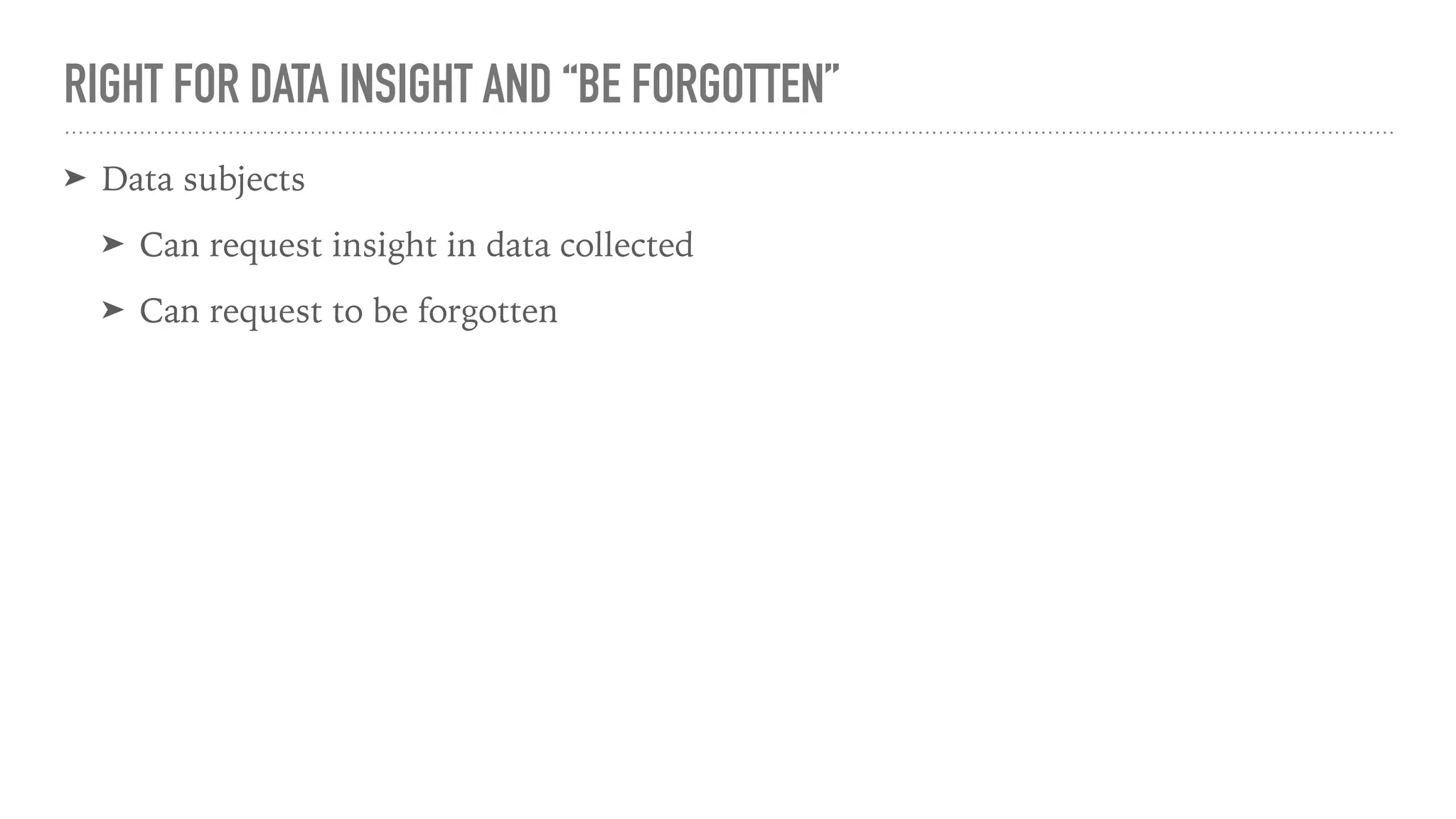 RIGHT FOR DATA INSIGHT AND “BE FORGOTTEN”
➤ Data subjects
➤ Can request insight in data collected
➤ Can request to be forgotten
 