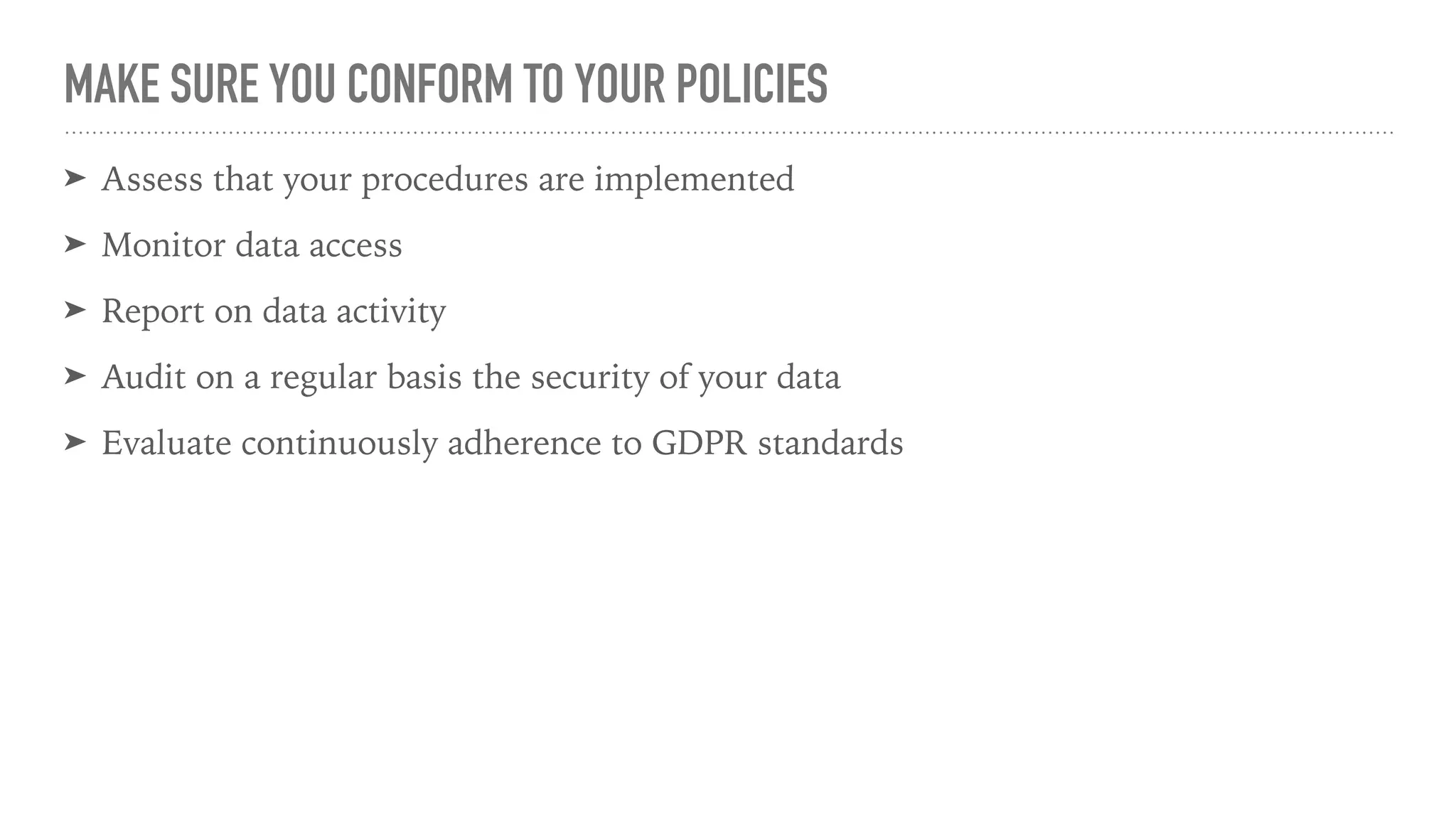 MAKE SURE YOU CONFORM TO YOUR POLICIES
➤ Assess that your procedures are implemented
➤ Monitor data access
➤ Report on data activity
➤ Audit on a regular basis the security of your data
➤ Evaluate continuously adherence to GDPR standards
 