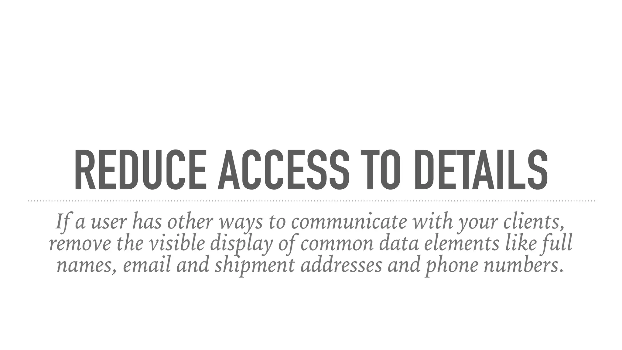 REDUCE ACCESS TO DETAILS
If a user has other ways to communicate with your clients,
remove the visible display of common data elements like full
names, email and shipment addresses and phone numbers.
 