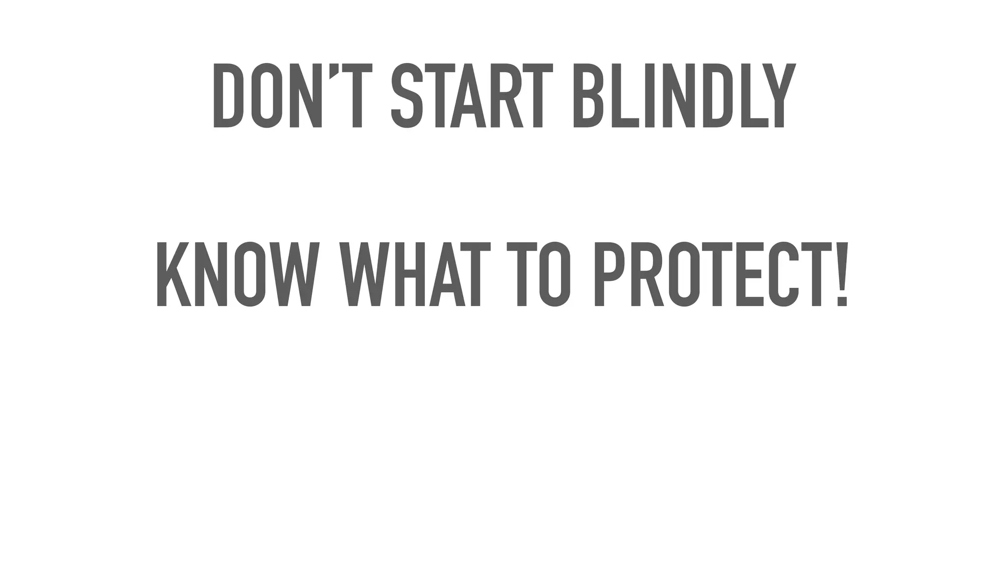DON’T START BLINDLY
KNOW WHAT TO PROTECT!
 