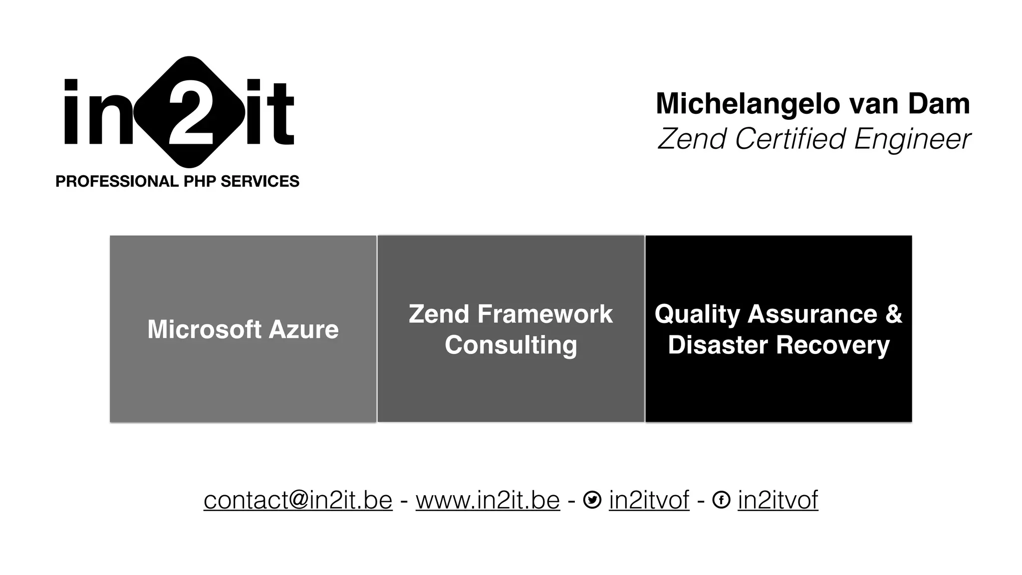 in it2PROFESSIONAL PHP SERVICES
Michelangelo van Dam
Zend Certiﬁed Engineer
contact@in2it.be - www.in2it.be - T in2itvof - F in2itvof
Microsoft Azure
Zend Framework
Consulting
Quality Assurance &
Disaster Recovery
 