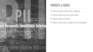 PROTECT & SERVE
➤ Protect data of EU data subjects
➤ Secure the way you store data
➤ Audit access to data
➤ Know what data is kept in the company
 