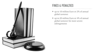FINES & PENALTIES
➤ up to 10 million Euro or 2% of annual
global turnover
➤ up to 20 million Euro or 4% of annual
global turnover for more severe
infringements
 