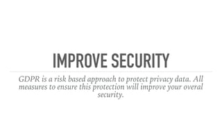 IMPROVE SECURITY
GDPR is a risk based approach to protect privacy data. All
measures to ensure this protection will improve your overal
security.
 