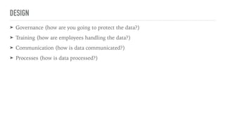DESIGN
➤ Governance (how are you going to protect the data?)
➤ Training (how are employees handling the data?)
➤ Communication (how is data communicated?)
➤ Processes (how is data processed?)
 
