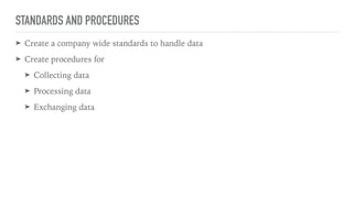 STANDARDS AND PROCEDURES
➤ Create a company wide standards to handle data
➤ Create procedures for
➤ Collecting data
➤ Processing data
➤ Exchanging data
 