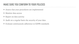 MAKE SURE YOU CONFORM TO YOUR POLICIES
➤ Assess that your procedures are implemented
➤ Monitor data access
➤ Report on data activity
➤ Audit on a regular basis the security of your data
➤ Evaluate continuously adherence to GDPR standards
 