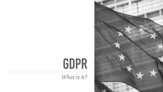 GDPR
What is it?
 
