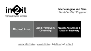 in it2PROFESSIONAL PHP SERVICES
Michelangelo van Dam
Zend Certiﬁed Engineer
contact@in2it.be - www.in2it.be - T in2itvof - F in2itvof
Microsoft Azure
Zend Framework
Consulting
Quality Assurance &
Disaster Recovery
 
