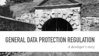 GENERAL DATA PROTECTION REGULATION
A developer’s story
 
