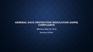 GENERAL DATA PROTECTION REGULATION (GDPR)
COMPLIANCE
Effective May 25, 2018
Sharique M Rizvi
 