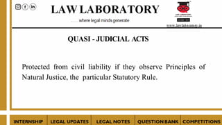 QUASI - JUDICIAL ACTS
Protected from civil liability if they observe Principles of
Natural Justice, the particular Statutory Rule.
 