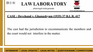 CASE : Devchand v. Ghanashyam (1935) 37 B.L R. 417
The cast had the jurisdiction to excommunicate the members and
the court would not interfere in the matter.
 
