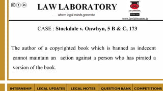 CASE : Stockdale v. Onwhyn, 5 B & C, 173
The author of a copyrighted book which is banned as indecent
cannot maintain an action against a person who has pirated a
version of the book.
 