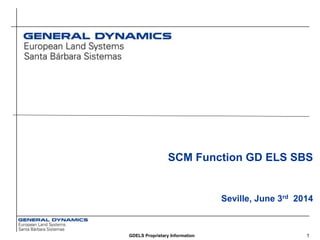 1GDELS Proprietary Information
SCM Function GD ELS SBS
Seville, June 3rd 2014
 