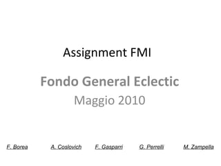 Assignment FMI  Fondo General Eclectic Maggio 2010 F. Borea A. Coslovich F. Gasparri G. Perrelli M. Zampella 