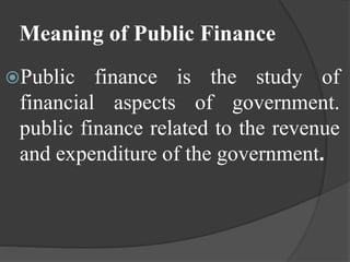 Meaning of Public Finance
Public finance is the study of
financial aspects of government.
public finance related to the revenue
and expenditure of the government.
 