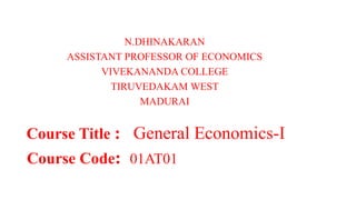 N.DHINAKARAN
ASSISTANT PROFESSOR OF ECONOMICS
VIVEKANANDA COLLEGE
TIRUVEDAKAM WEST
MADURAI
Course Title : General Economics-I
Course Code: 01AT01
 