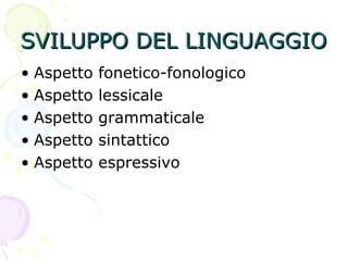SVILUPPO DEL LINGUAGGIOSVILUPPO DEL LINGUAGGIO
• Aspetto fonetico-fonologico
• Aspetto lessicale
• Aspetto grammaticale
• Aspetto sintattico
• Aspetto espressivo
 