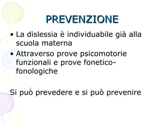 PREVENZIONEPREVENZIONE
• La dislessia è individuabile già alla
scuola materna
• Attraverso prove psicomotorie
funzionali e prove fonetico-
fonologiche
Si può prevedere e si può prevenire
 