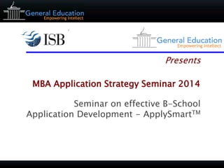 Presents 
MBA Application Strategy Seminar 2014 
Seminar on effective B-School Application Development - ApplySmartTM  