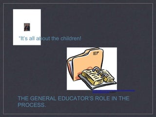 THE GENERAL EDUCATOR’S ROLE IN THE
PROCESS.
“It’s all about the children!
http://education.wm.edu/centers/ttac/resources/articles/iep/stan
dardsbasediep/index.php (c) 2016
 