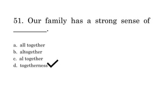 51. Our family has a strong sense of
_________.
a. all together
b. altogether
c. al together
d. togetherness
 