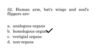52. Human arm, bat's wings and seal's
flippers are:
a. analogous organs
b. homologous organs
c. vestigial organs
d. non-organs
 