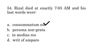 54. Rizal died at exactly 7:03 AM and his
last words were:
a. consummatum est
b. persona non-grata
c. in medias res
d. writ of amparo
 