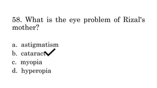 58. What is the eye problem of Rizal's
mother?
a. astigmatism
b. cataract
c. myopia
d. hyperopia
 