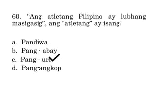 60. “Ang atletang Pilipino ay lubhang
masigasig”, ang “atletang” ay isang:
a. Pandiwa
b. Pang - abay
c. Pang - uri
d. Pang-angkop
 