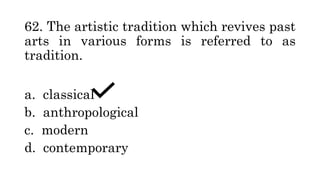 62. The artistic tradition which revives past
arts in various forms is referred to as
tradition.
a. classical
b. anthropological
c. modern
d. contemporary
 