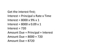 Get the interest first;
Interest = Principal x Rate x Time
Interest = 8000 x 9% x 1
Interest = 8000 x 0.09 x 1
Interest = 720
Amount Due = Principal + Interest
Amount Due = 8000 + 720
Amount Due = 8720
 