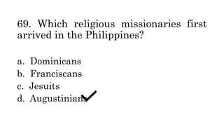 69. Which religious missionaries first
arrived in the Philippines?
a. Dominicans
b. Franciscans
c. Jesuits
d. Augustinians
 