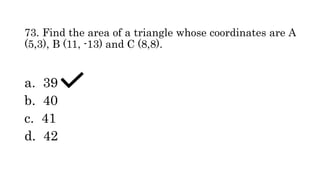 73. Find the area of a triangle whose coordinates are A
(5,3), B (11, -13) and C (8,8).
a. 39
b. 40
c. 41
d. 42
 