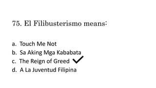 75. El Filibusterismo means:
a. Touch Me Not
b. Sa Aking Mga Kababata
c. The Reign of Greed
d. A La Juventud Filipina
 