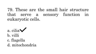 79. These are the small hair structure
that serve a sensory function in
eukaryotic cells.
a. cilia
b. villi
c. flagella
d. mitochondria
 