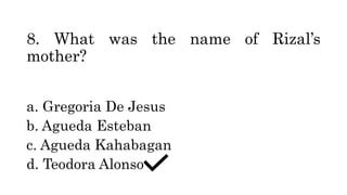 8. What was the name of Rizal’s
mother?
a. Gregoria De Jesus
b. Agueda Esteban
c. Agueda Kahabagan
d. Teodora Alonso
 
