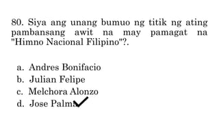 80. Siya ang unang bumuo ng titik ng ating
pambansang awit na may pamagat na
"Himno Nacional Filipino"?.
a. Andres Bonifacio
b. Julian Felipe
c. Melchora Alonzo
d. Jose Palma
 