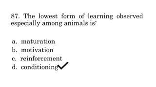 87. The lowest form of learning observed
especially among animals is:
a. maturation
b. motivation
c. reinforcement
d. conditioning
 