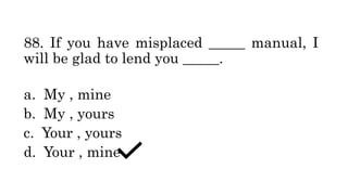 88. If you have misplaced _____ manual, I
will be glad to lend you _____.
a. My , mine
b. My , yours
c. Your , yours
d. Your , mine
 