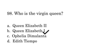 98. Who is the virgin queen?
a. Queen Elizabeth II
b. Queen Elizabeth I
c. Ophelia Dimalanta
d. Edith Tiempo
 