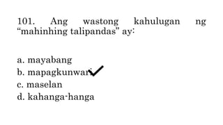 101. Ang wastong kahulugan ng
“mahinhing talipandas” ay:
a. mayabang
b. mapagkunwari
c. maselan
d. kahanga-hanga
 